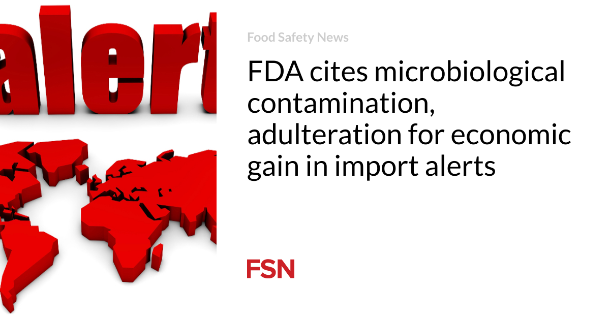 FDA cites microbiological contamination, adulteration for economic gain in import alerts